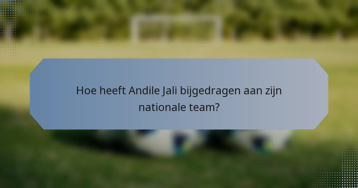 Hoe heeft Andile Jali bijgedragen aan zijn nationale team?