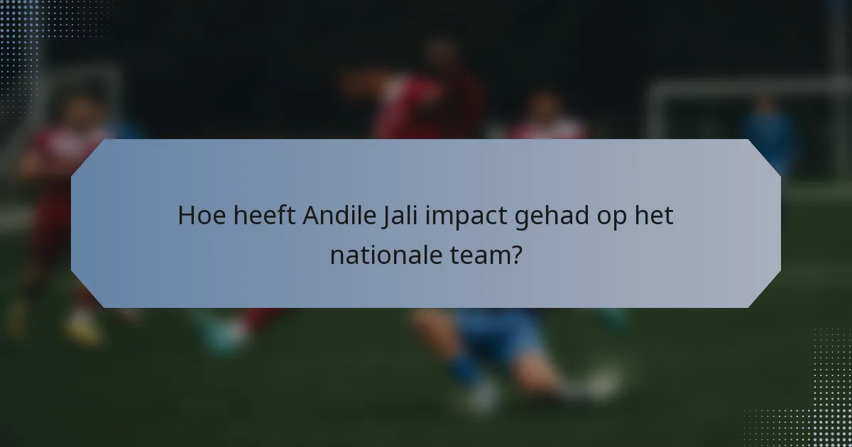 Hoe heeft Andile Jali impact gehad op het nationale team?