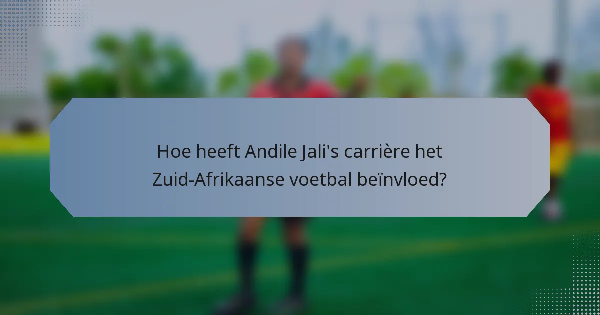 Hoe heeft Andile Jali's carrière het Zuid-Afrikaanse voetbal beïnvloed?