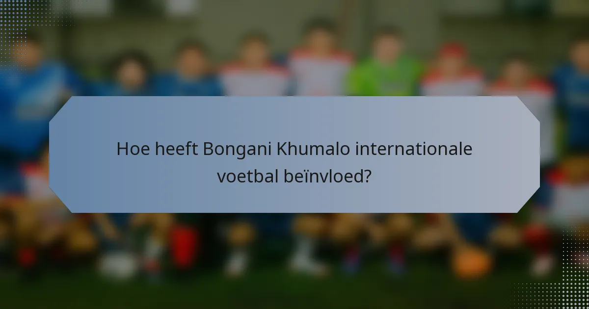 Hoe heeft Bongani Khumalo internationale voetbal beïnvloed?