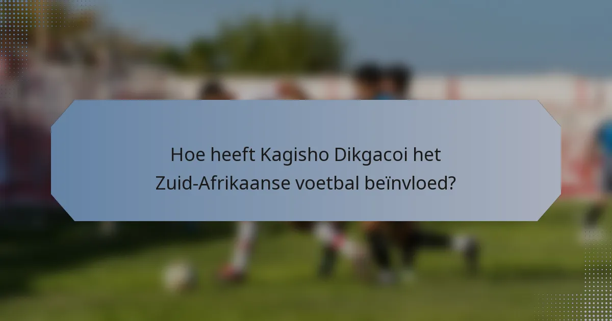 Hoe heeft Kagisho Dikgacoi het Zuid-Afrikaanse voetbal beïnvloed?