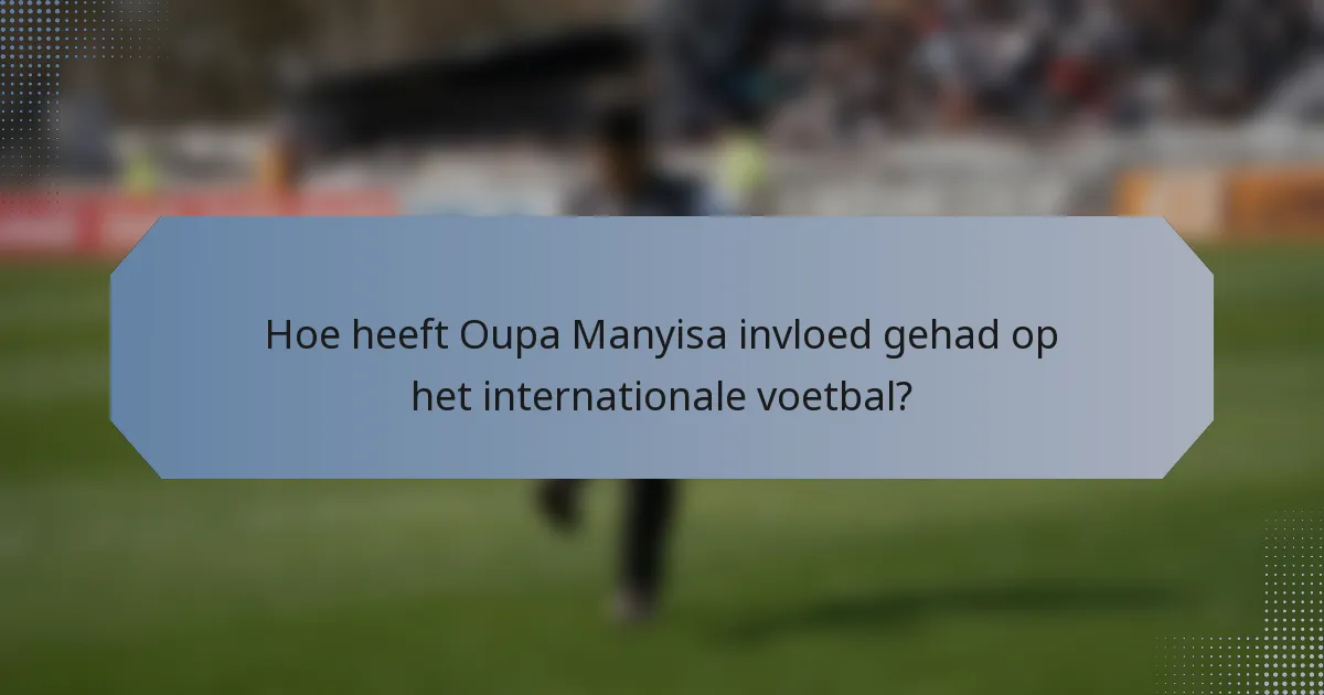 Hoe heeft Oupa Manyisa invloed gehad op het internationale voetbal?