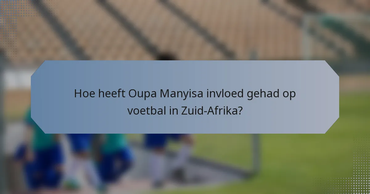 Hoe heeft Oupa Manyisa invloed gehad op voetbal in Zuid-Afrika?