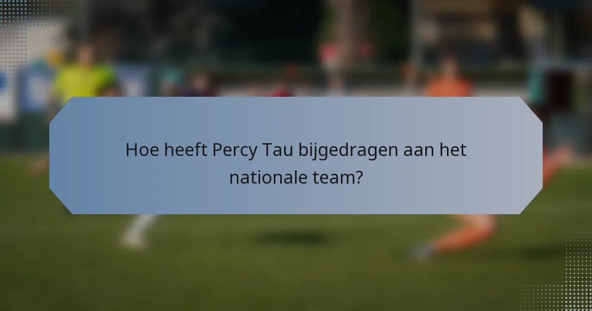 Hoe heeft Percy Tau bijgedragen aan het nationale team?