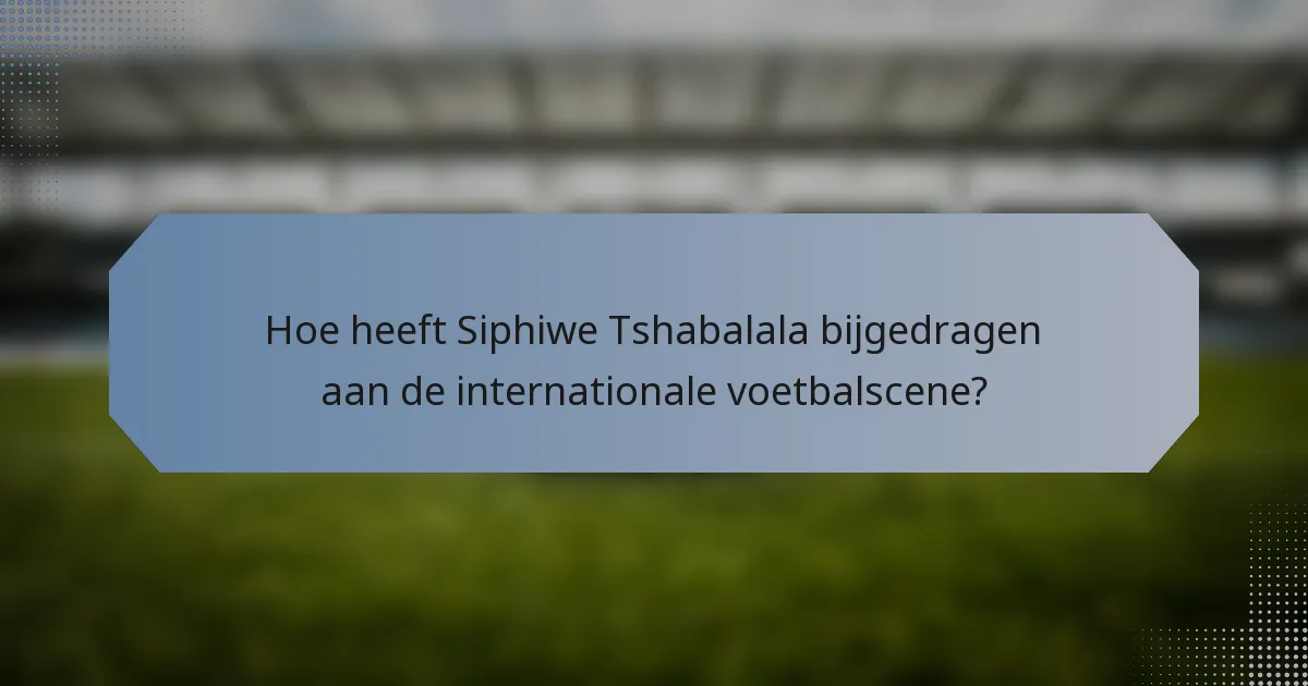 Hoe heeft Siphiwe Tshabalala bijgedragen aan de internationale voetbalscene?