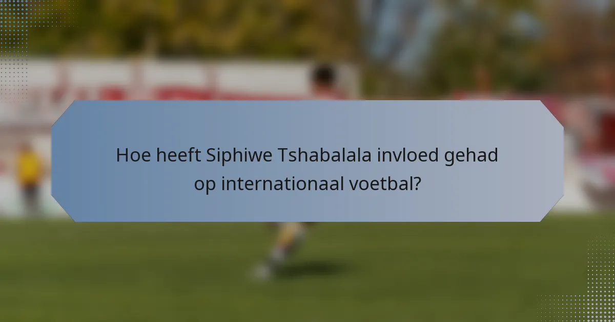 Hoe heeft Siphiwe Tshabalala invloed gehad op internationaal voetbal?