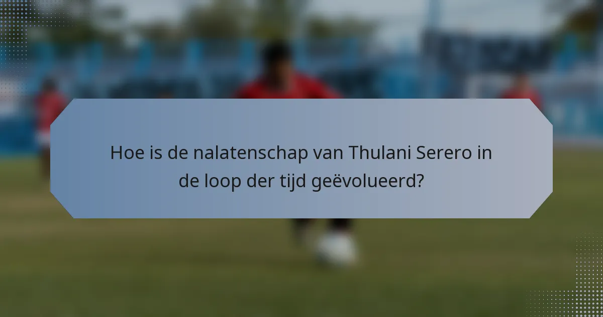 Hoe is de nalatenschap van Thulani Serero in de loop der tijd geëvolueerd?