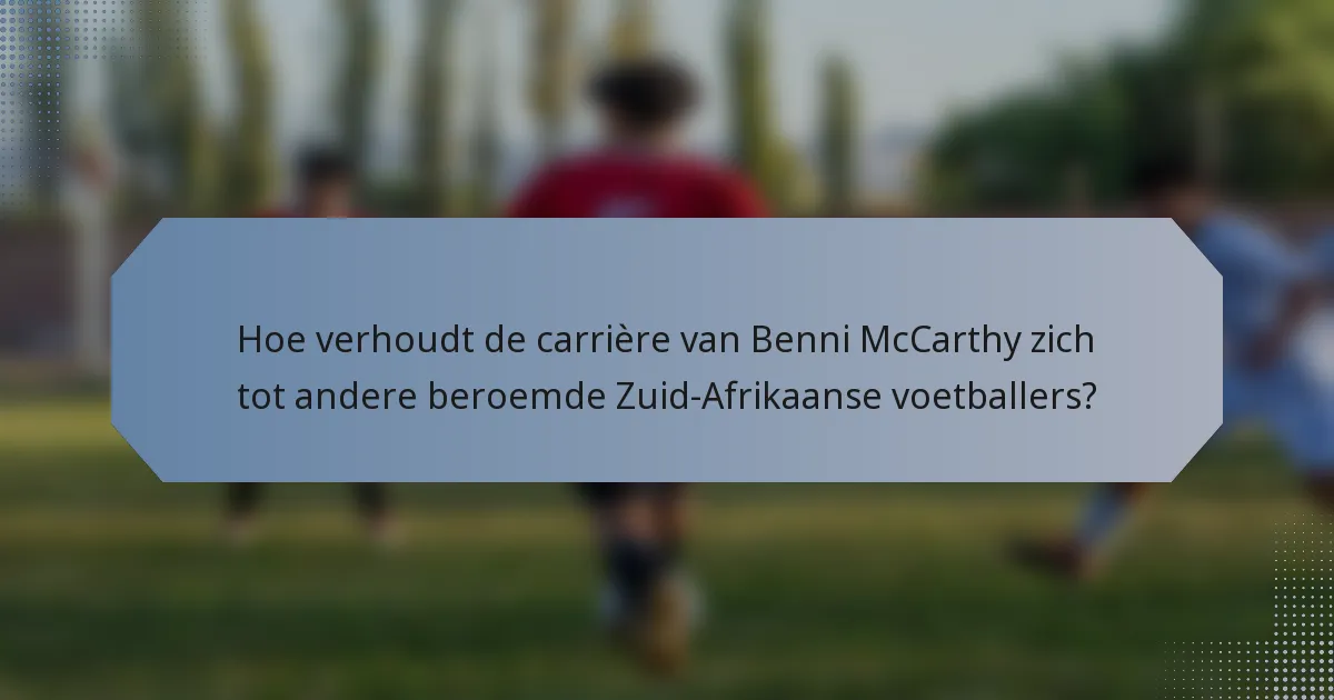 Hoe verhoudt de carrière van Benni McCarthy zich tot andere beroemde Zuid-Afrikaanse voetballers?