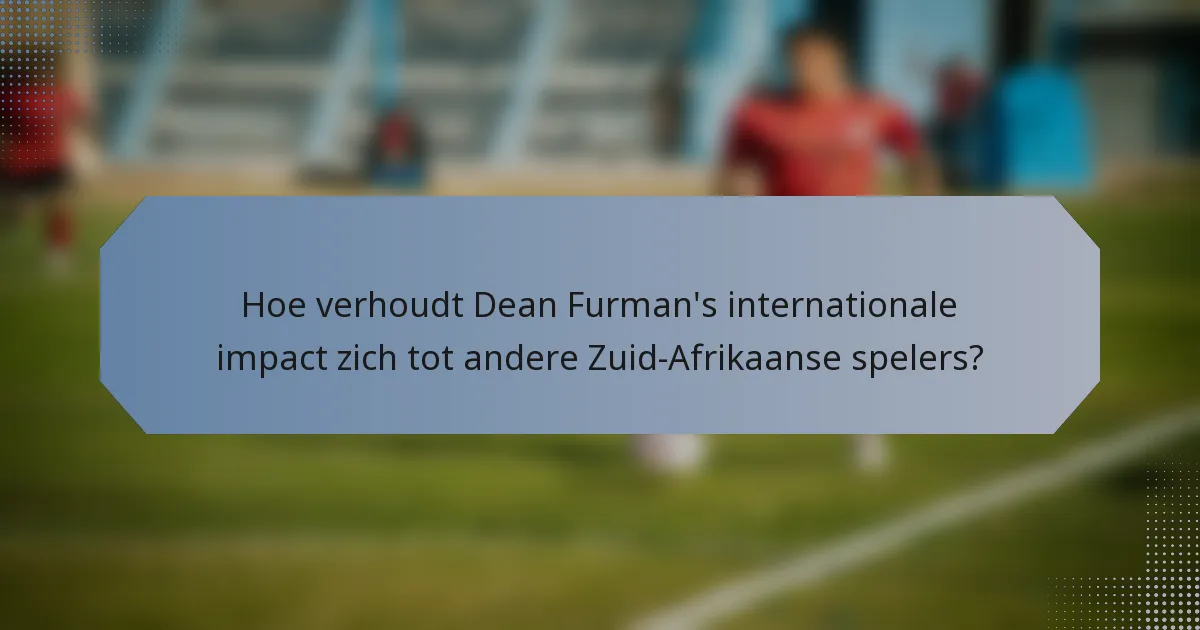 Hoe verhoudt Dean Furman's internationale impact zich tot andere Zuid-Afrikaanse spelers?