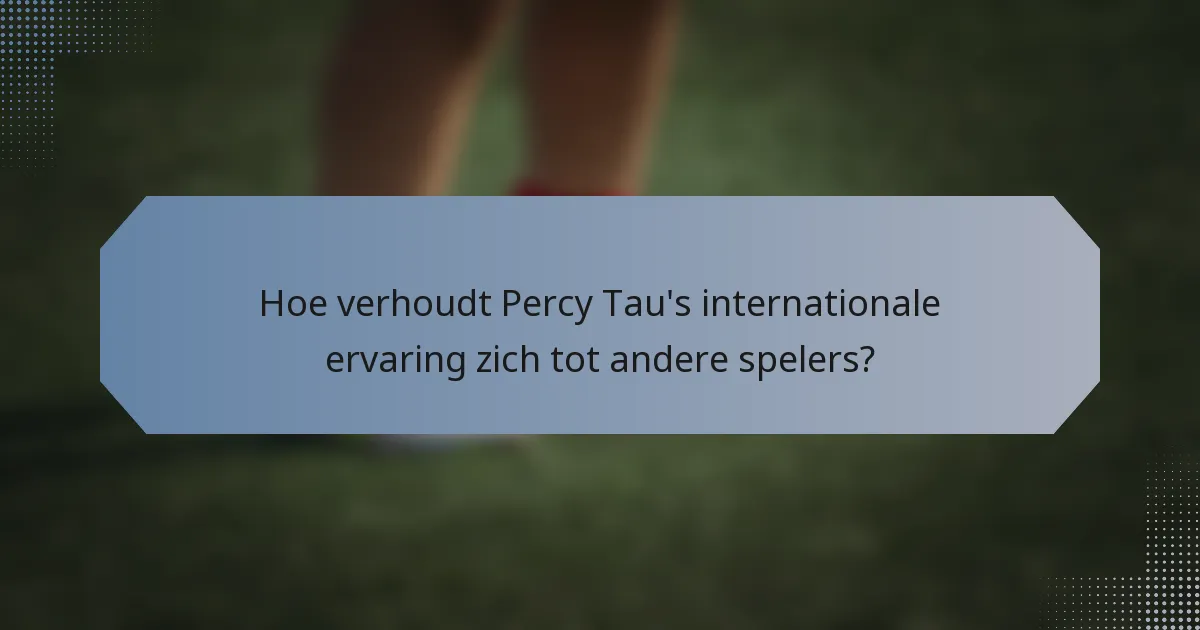 Hoe verhoudt Percy Tau's internationale ervaring zich tot andere spelers?