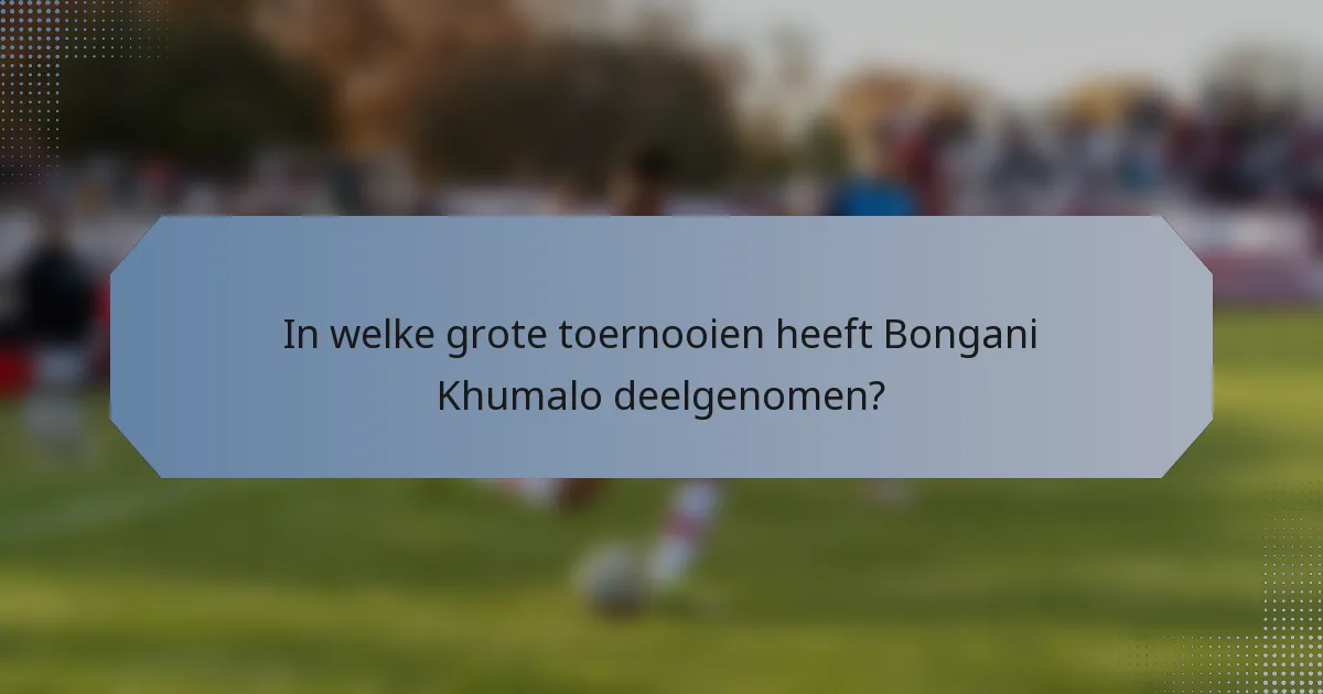 In welke grote toernooien heeft Bongani Khumalo deelgenomen?