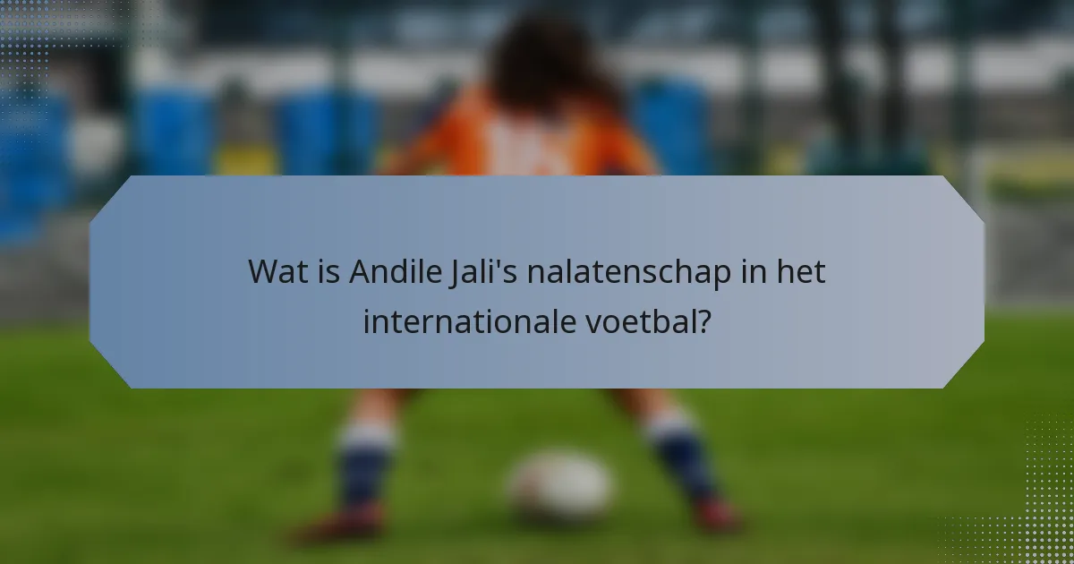 Wat is Andile Jali's nalatenschap in het internationale voetbal?