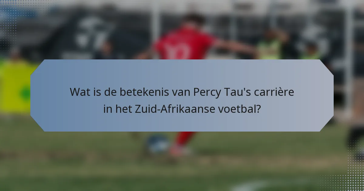 Wat is de betekenis van Percy Tau's carrière in het Zuid-Afrikaanse voetbal?