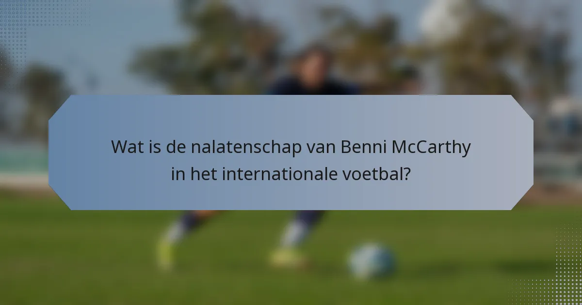 Wat is de nalatenschap van Benni McCarthy in het internationale voetbal?