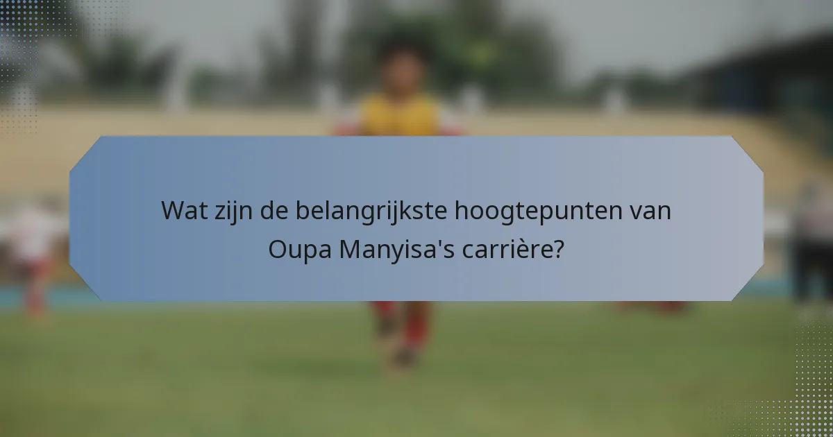 Wat zijn de belangrijkste hoogtepunten van Oupa Manyisa's carrière?