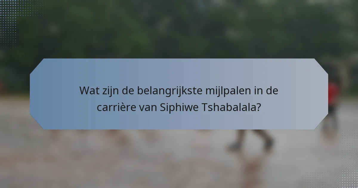Wat zijn de belangrijkste mijlpalen in de carrière van Siphiwe Tshabalala?