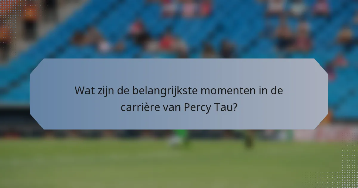 Wat zijn de belangrijkste momenten in de carrière van Percy Tau?