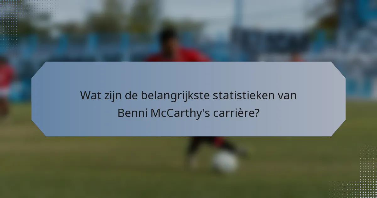 Wat zijn de belangrijkste statistieken van Benni McCarthy's carrière?