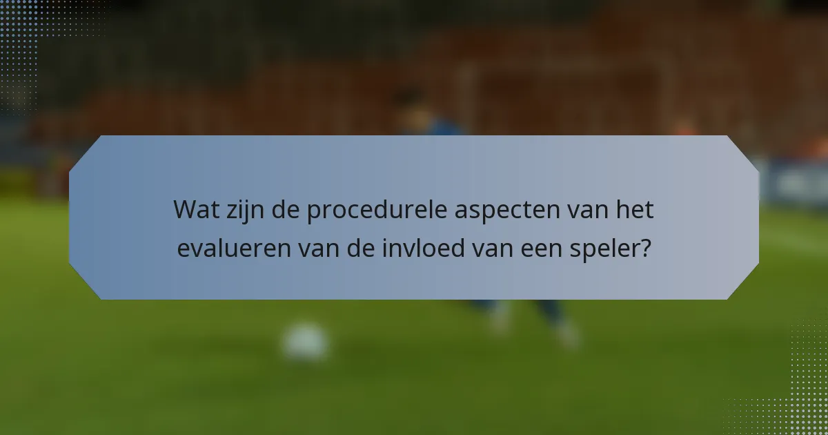 Wat zijn de procedurele aspecten van het evalueren van de invloed van een speler?