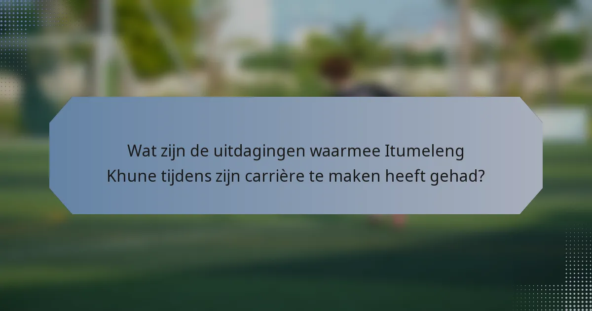 Wat zijn de uitdagingen waarmee Itumeleng Khune tijdens zijn carrière te maken heeft gehad?
