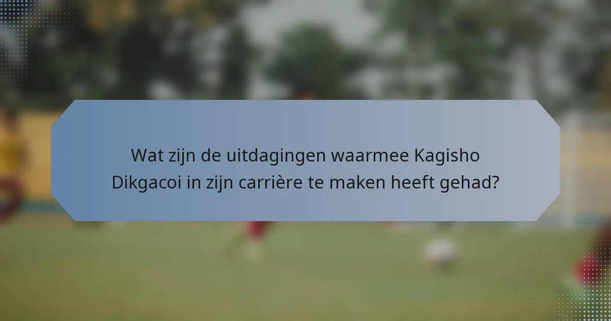 Wat zijn de uitdagingen waarmee Kagisho Dikgacoi in zijn carrière te maken heeft gehad?