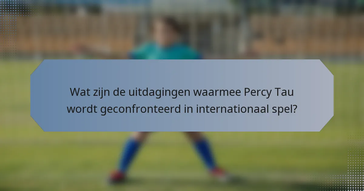 Wat zijn de uitdagingen waarmee Percy Tau wordt geconfronteerd in internationaal spel?