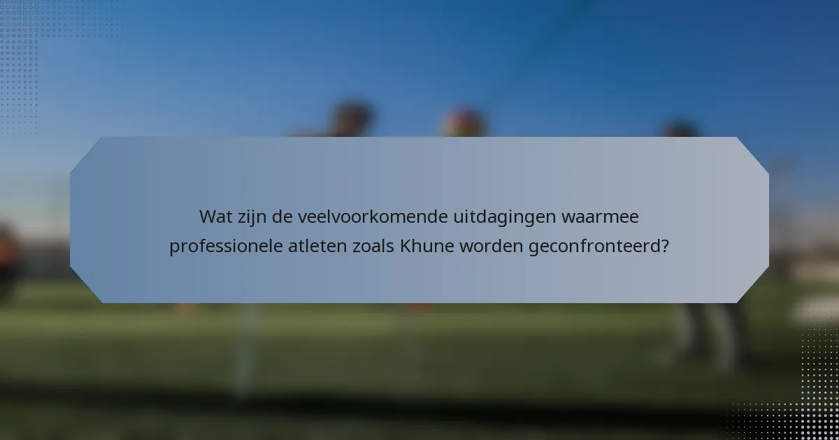 Wat zijn de veelvoorkomende uitdagingen waarmee professionele atleten zoals Khune worden geconfronteerd?