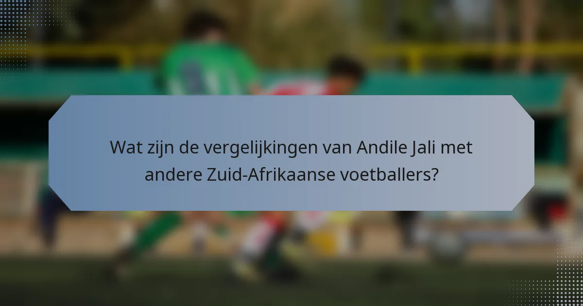 Wat zijn de vergelijkingen van Andile Jali met andere Zuid-Afrikaanse voetballers?
