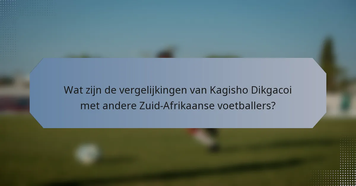 Wat zijn de vergelijkingen van Kagisho Dikgacoi met andere Zuid-Afrikaanse voetballers?
