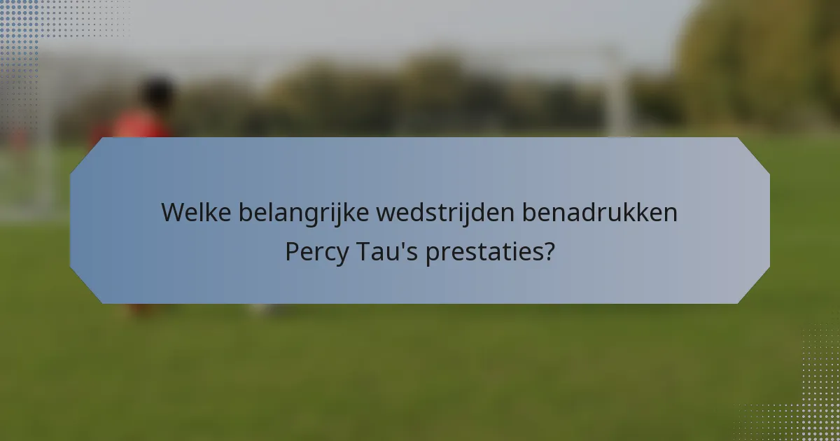 Welke belangrijke wedstrijden benadrukken Percy Tau's prestaties?