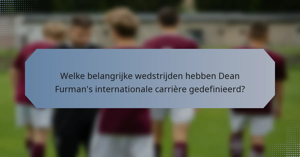 Welke belangrijke wedstrijden hebben Dean Furman's internationale carrière gedefinieerd?