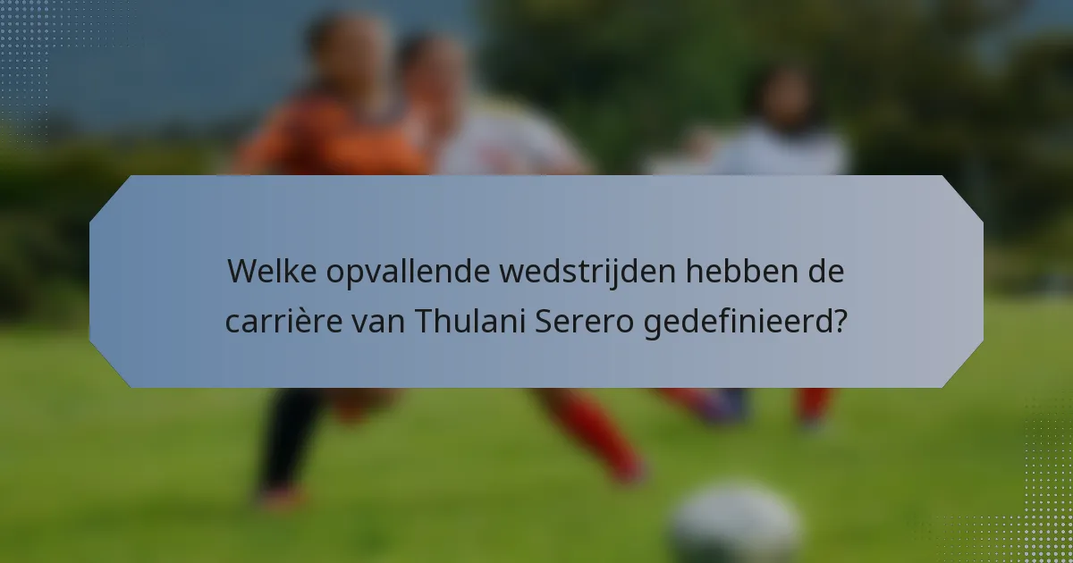 Welke opvallende wedstrijden hebben de carrière van Thulani Serero gedefinieerd?