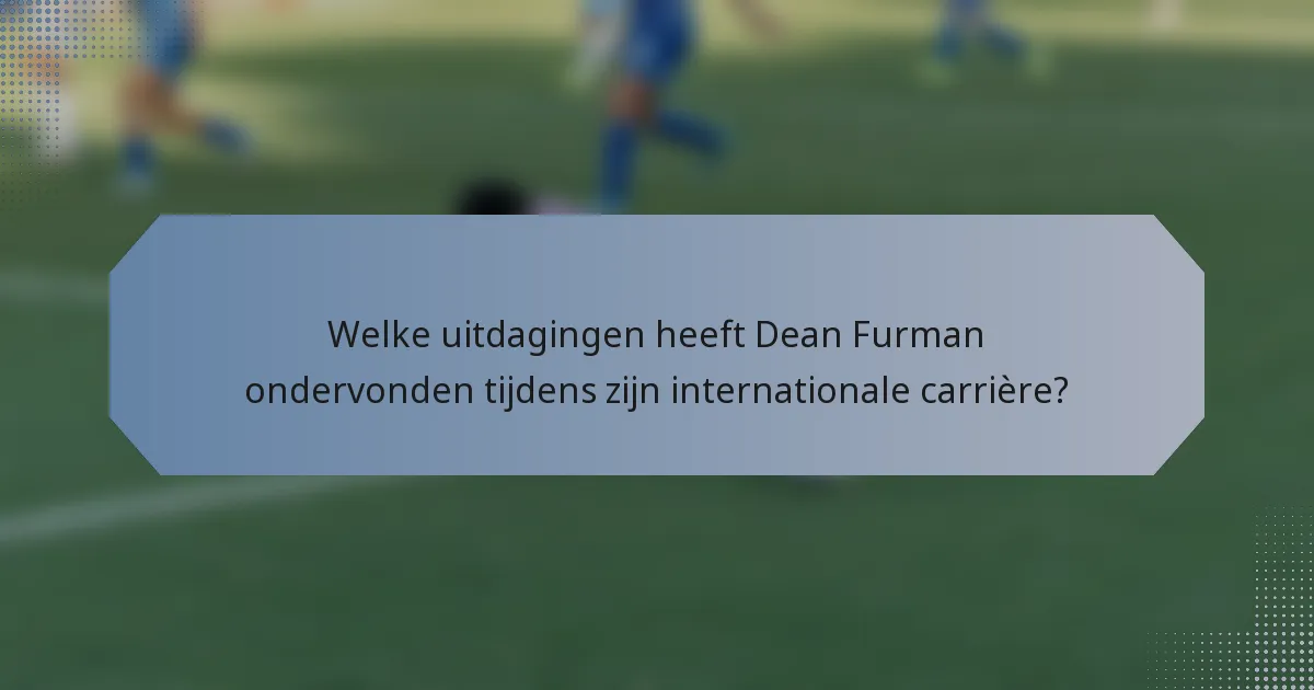 Welke uitdagingen heeft Dean Furman ondervonden tijdens zijn internationale carrière?