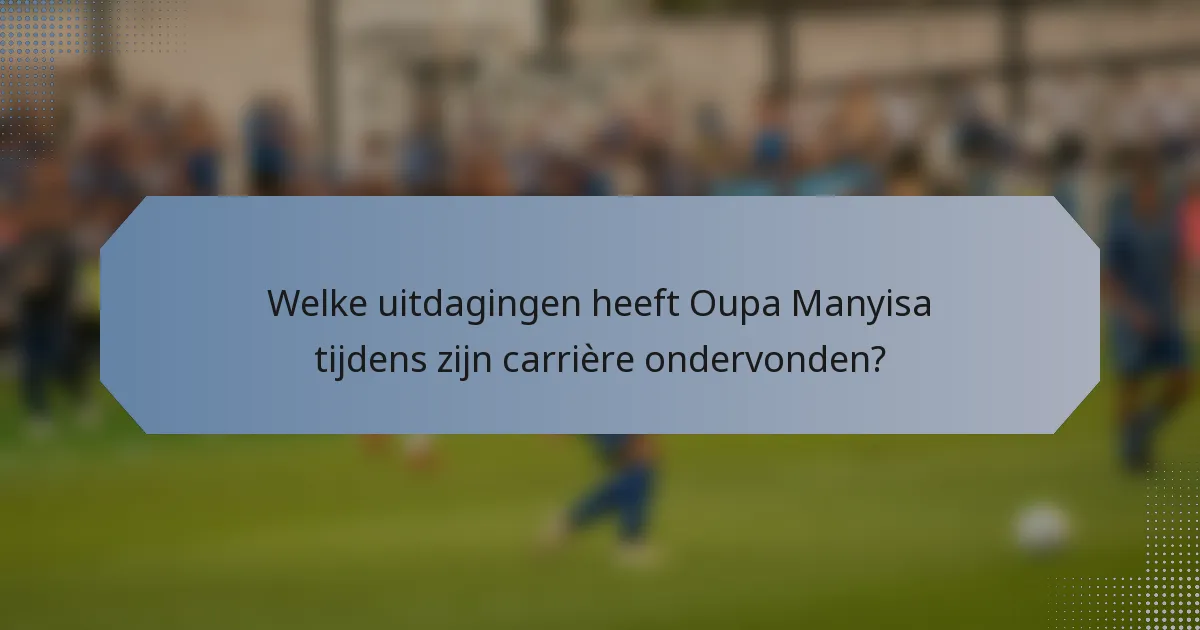 Welke uitdagingen heeft Oupa Manyisa tijdens zijn carrière ondervonden?