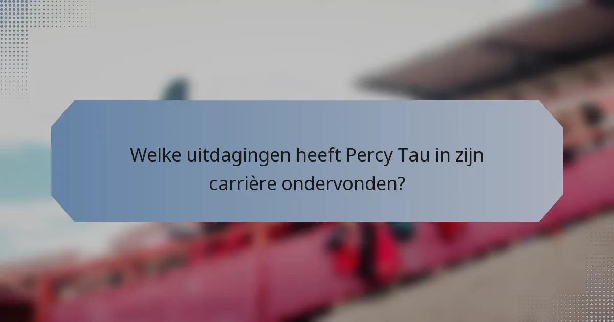 Welke uitdagingen heeft Percy Tau in zijn carrière ondervonden?